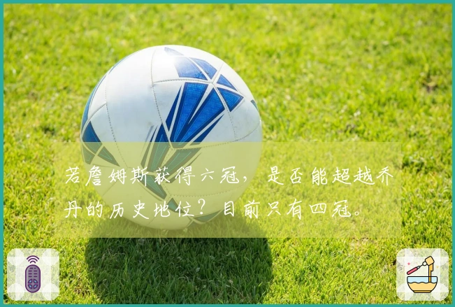 若詹姆斯获得六冠，是否能超越乔丹的历史地位？目前只有四冠。