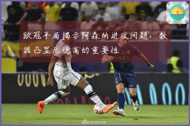 欧冠平局揭示阿森纳进攻问题，数据凸显厄德高的重要性