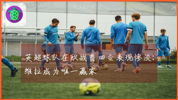 英超球队在欧战首回合表现惨淡：维拉成为唯一赢家