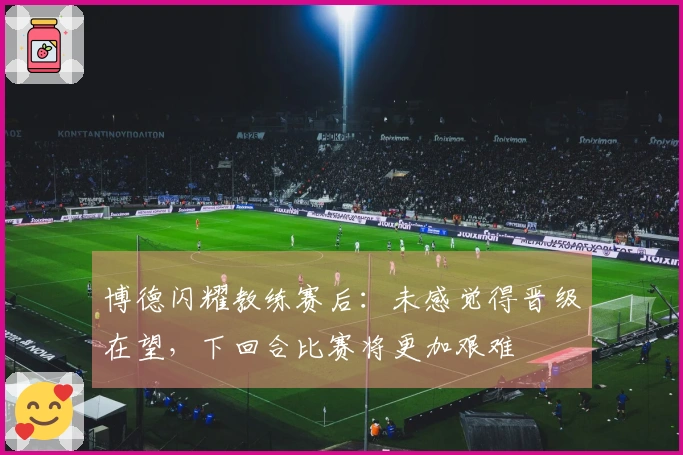 博德闪耀教练赛后：未感觉得晋级在望，下回合比赛将更加艰难