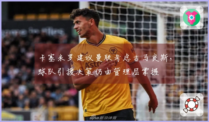 卡塞米罗建议曼联考虑吉马良斯，球队引援决策仍由管理层掌握