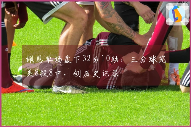 佩恩单场轰下32分10助，三分球完美8投8中，创历史记录