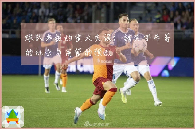 球队老板的重大失误：错失字母哥的机会与高管的预测