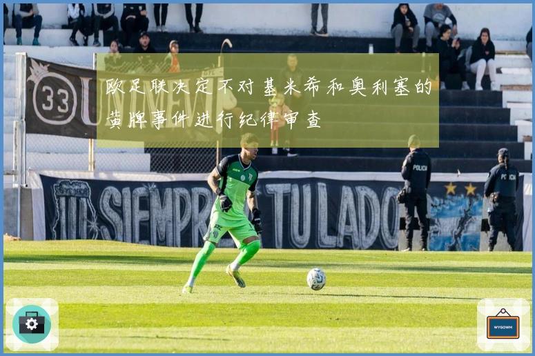 欧足联决定不对基米希和奥利塞的黄牌事件进行纪律审查