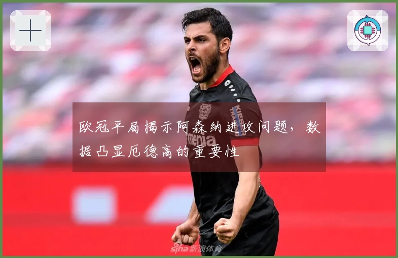 欧冠平局揭示阿森纳进攻问题，数据凸显厄德高的重要性