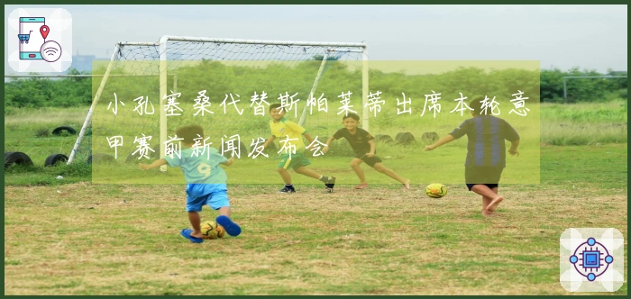 小孔塞桑代替斯帕莱蒂出席本轮意甲赛前新闻发布会