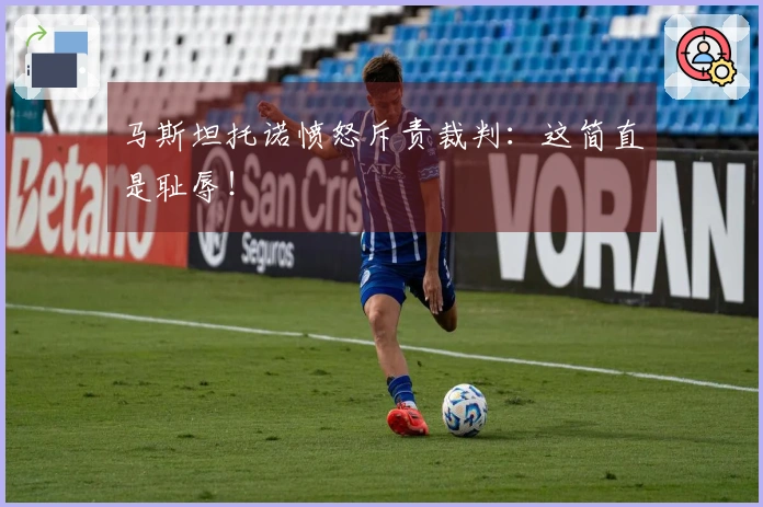 马斯坦托诺愤怒斥责裁判：这简直是耻辱！