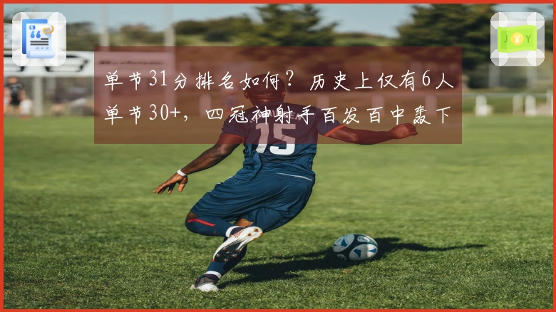单节31分排名如何？历史上仅有6人单节30+，四冠神射手百发百中轰下37分震撼世人