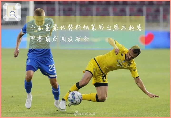 小孔塞桑代替斯帕莱蒂出席本轮意甲赛前新闻发布会