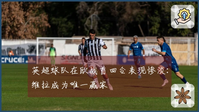 英超球队在欧战首回合表现惨淡：维拉成为唯一赢家