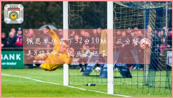 佩恩单场轰下32分10助，三分球完美8投8中，创历史记录