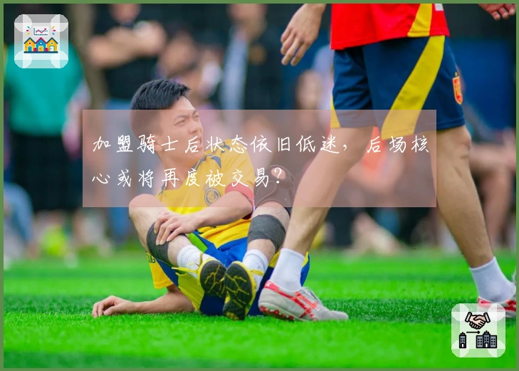 加盟骑士后状态依旧低迷，后场核心或将再度被交易？