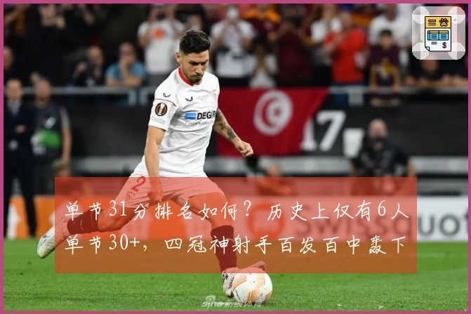 单节31分排名如何？历史上仅有6人单节30+，四冠神射手百发百中轰下37分震撼世人