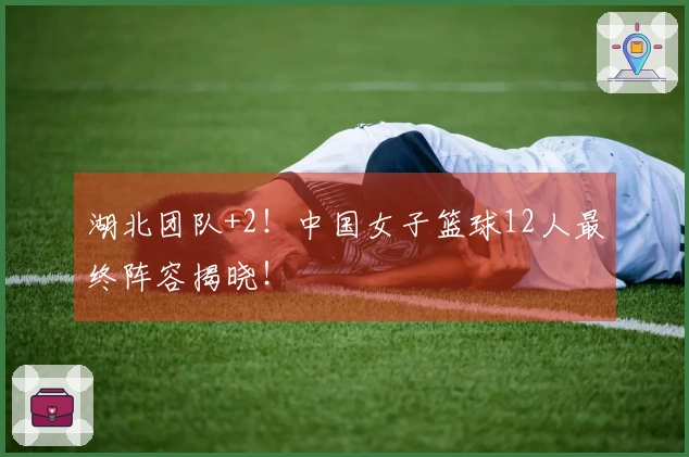 湖北团队+2！中国女子篮球12人最终阵容揭晓！