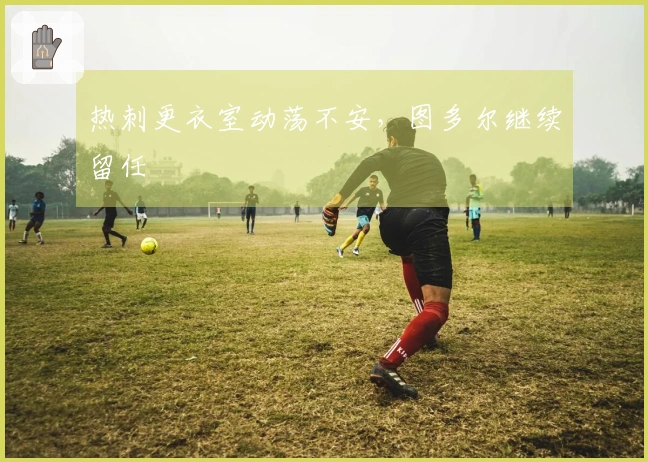 热刺更衣室动荡不安，图多尔继续留任