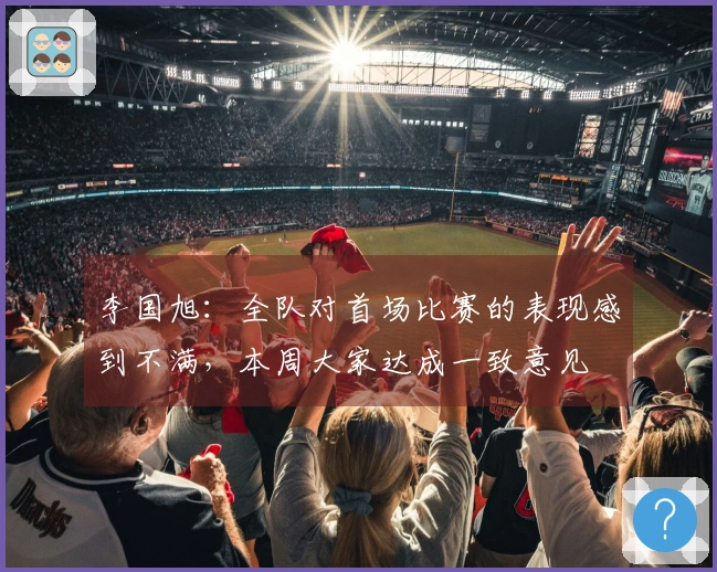 李国旭：全队对首场比赛的表现感到不满，本周大家达成一致意见