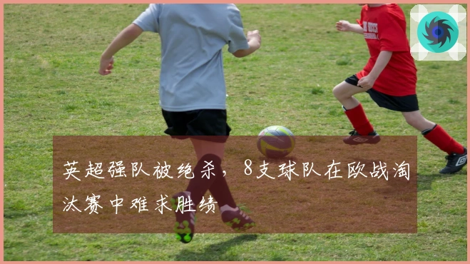 英超强队被绝杀，8支球队在欧战淘汰赛中难求胜绩