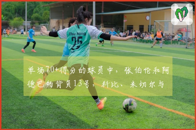 单场70+得分的球员中，张伯伦和阿德巴约背负13号，科比、米切尔与布克的13号表现