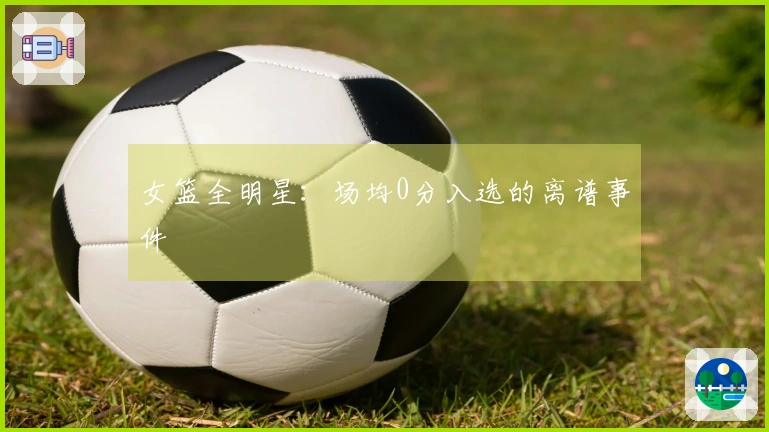 女篮全明星：场均0分入选的离谱事件