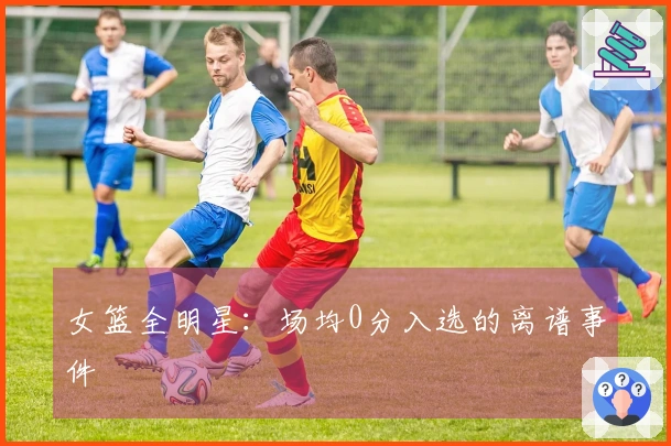 女篮全明星：场均0分入选的离谱事件